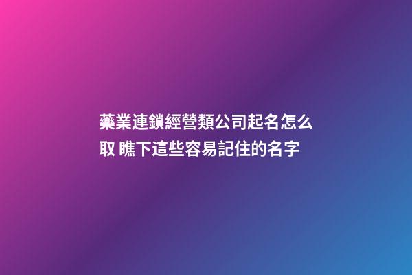 藥業連鎖經營類公司起名怎么取 瞧下這些容易記住的名字-第1張-公司起名-玄機派